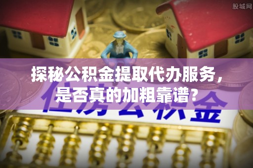 帮办探秘公积金提取代办服务，是否真的加粗靠谱？