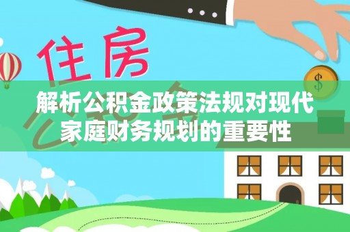 帮办解析公积金政策法规对现代家庭财务规划的重要性