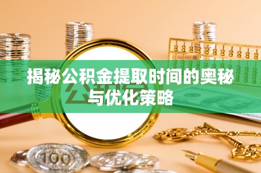 帮办揭秘公积金提取时间的奥秘与优化策略