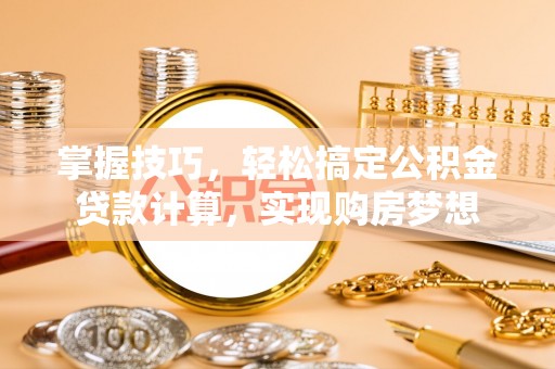帮办掌握技巧，轻松搞定公积金贷款计算，实现购房梦想