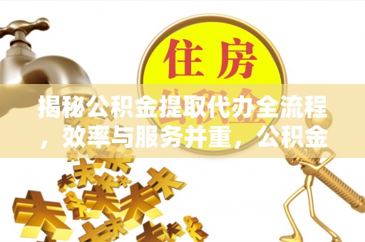 帮办揭秘公积金提取代办全流程，效率与服务并重，公积金提取代办要多久不再是难题