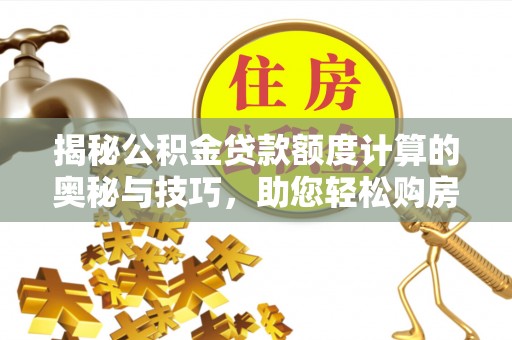 帮办揭秘公积金贷款额度计算的奥秘与技巧，助您轻松购房