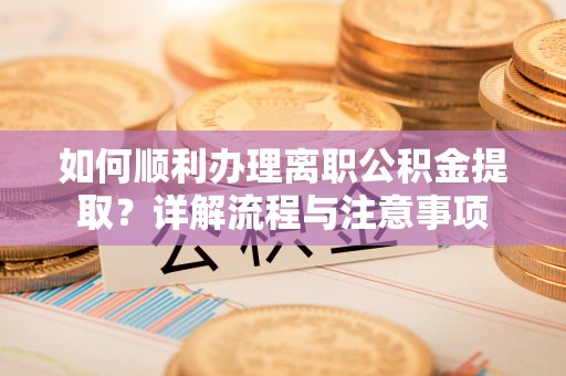 帮办如何顺利办理离职公积金提取？详解流程与注意事项