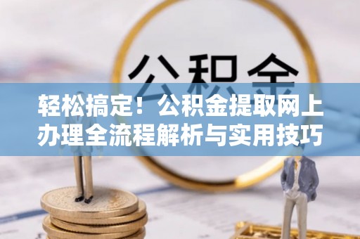 帮办轻松搞定！公积金提取网上办理全流程解析与实用技巧