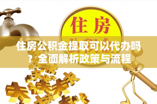 帮办住房公积金提取可以代办吗？全面解析政策与流程
