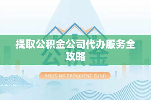 帮办提取公积金公司代办服务全攻略