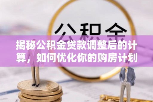 帮办揭秘公积金贷款调整后的计算，如何优化你的购房计划