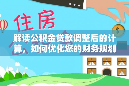 帮办解读公积金贷款调整后的计算，如何优化您的财务规划