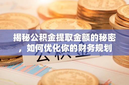 帮办揭秘公积金提取金额的秘密，如何优化你的财务规划