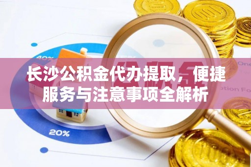 帮办长沙公积金代办提取，便捷服务与注意事项全解析