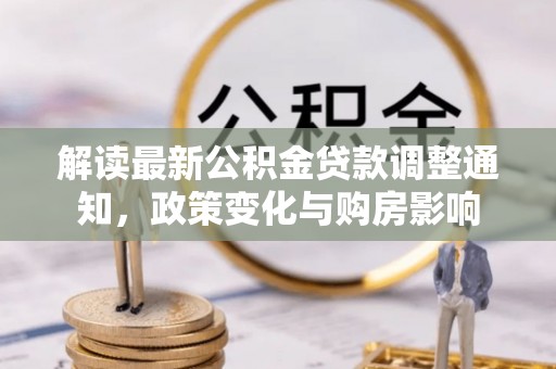 帮办解读最新公积金贷款调整通知，政策变化与购房影响
