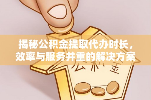 帮办揭秘公积金提取代办时长，效率与服务并重的解决方案