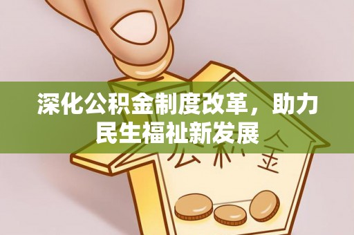 帮办深化公积金制度改革，助力民生福祉新发展