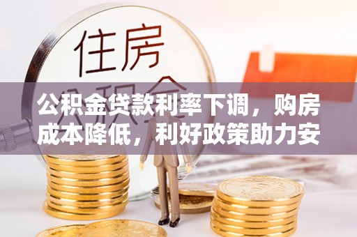 帮办公积金贷款利率下调，购房成本降低，利好政策助力安居梦想