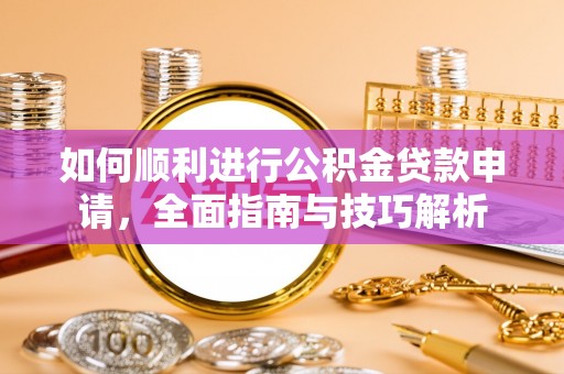 帮办如何顺利进行公积金贷款申请，全面指南与技巧解析