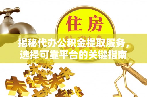 帮办揭秘代办公积金提取服务，选择可靠平台的关键指南