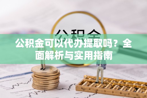 帮办公积金可以代办提取吗？全面解析与实用指南
