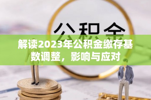 帮办解读2023年公积金缴存基数调整，影响与应对