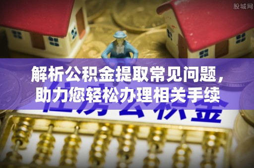 帮办解析公积金提取常见问题，助力您轻松办理相关手续