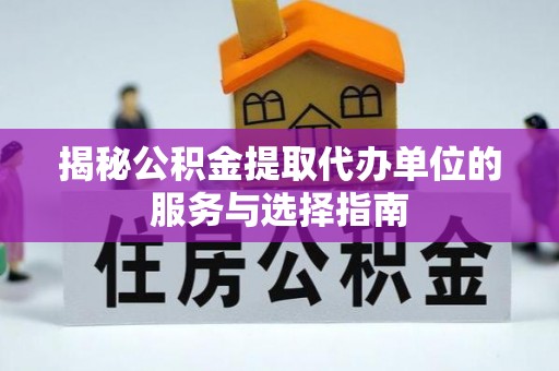 帮办揭秘公积金提取代办单位的服务与选择指南