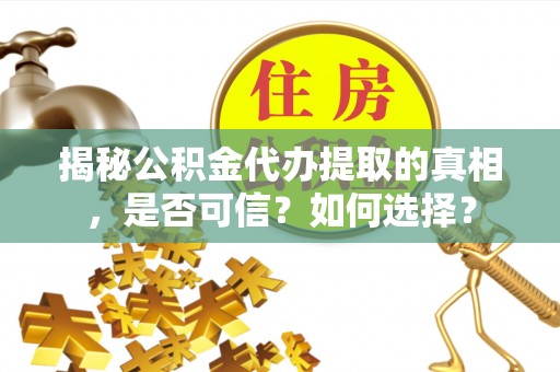 帮办揭秘公积金代办提取的真相，是否可信？如何选择？