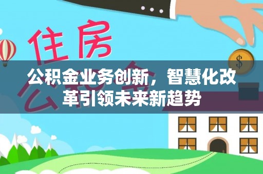 帮办公积金业务创新，智慧化改革引领未来新趋势