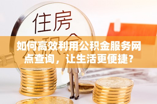 帮办如何高效利用公积金服务网点查询，让生活更便捷？