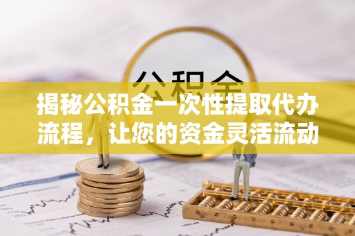 帮办揭秘公积金一次性提取代办流程，让您的资金灵活流动