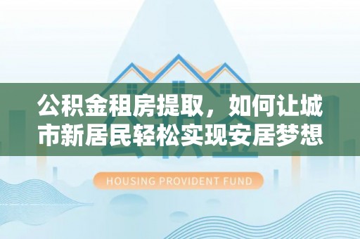 帮办公积金租房提取，如何让城市新居民轻松实现安居梦想