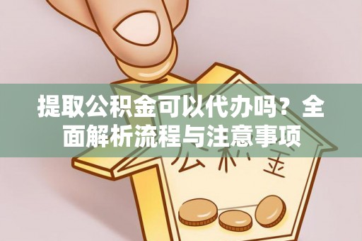 帮办提取公积金可以代办吗？全面解析流程与注意事项