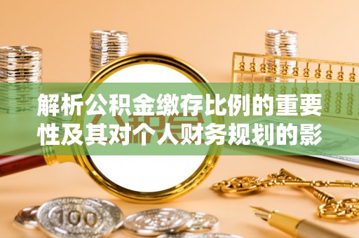 帮办解析公积金缴存比例的重要性及其对个人财务规划的影响