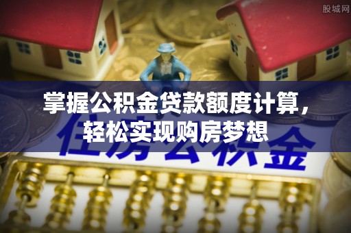 帮办掌握公积金贷款额度计算，轻松实现购房梦想