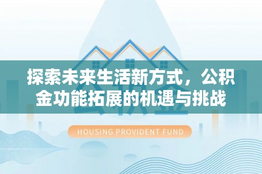 帮办探索未来生活新方式，公积金功能拓展的机遇与挑战