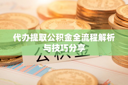 帮办代办提取公积金全流程解析与技巧分享