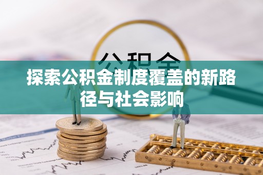 帮办探索公积金制度覆盖的新路径与社会影响