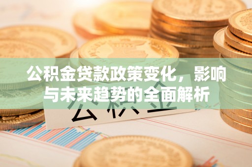 帮办公积金贷款政策变化，影响与未来趋势的全面解析