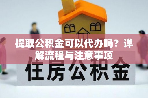 帮办提取公积金可以代办吗？详解流程与注意事项