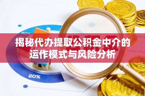 帮办揭秘代办提取公积金中介的运作模式与风险分析