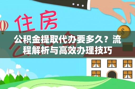 帮办公积金提取代办要多久？流程解析与高效办理技巧
