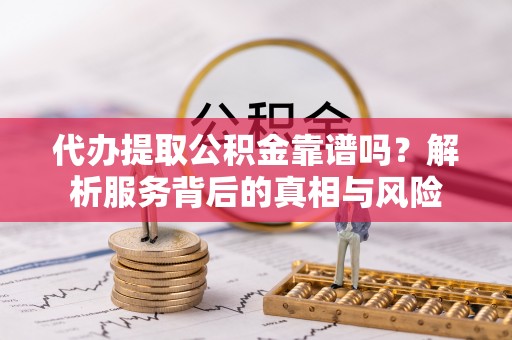 帮办代办提取公积金靠谱吗？解析服务背后的真相与风险