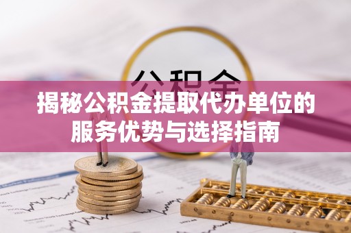 帮办揭秘公积金提取代办单位的服务优势与选择指南