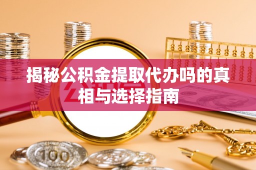 帮办揭秘公积金提取代办吗的真相与选择指南