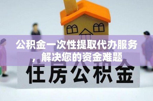 帮办公积金一次性提取代办服务，解决您的资金难题