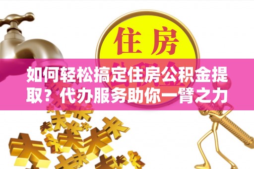 帮办如何轻松搞定住房公积金提取？代办服务助你一臂之力