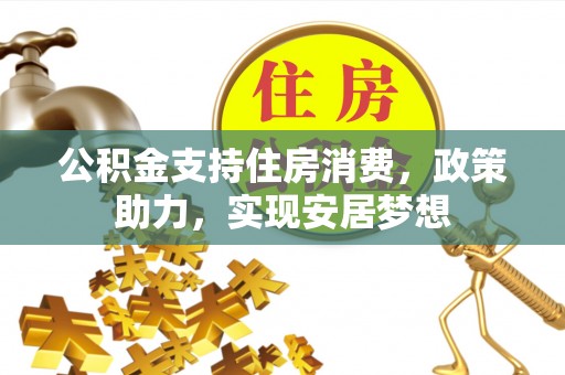 帮办公积金支持住房消费，政策助力，实现安居梦想