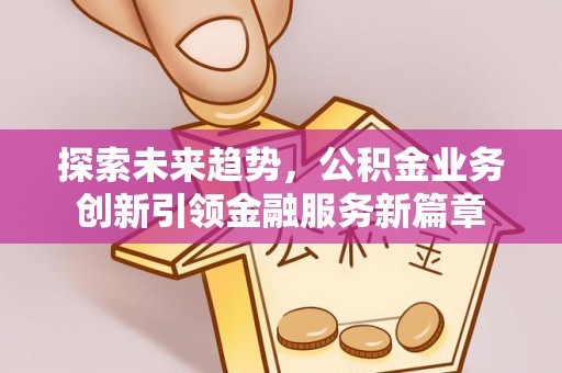 帮办探索未来趋势，公积金业务创新引领金融服务新篇章
