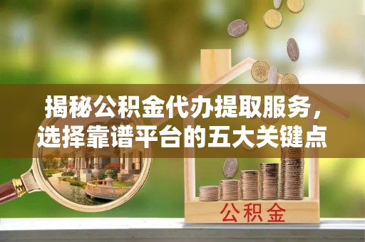 帮办揭秘公积金代办提取服务，选择靠谱平台的五大关键点