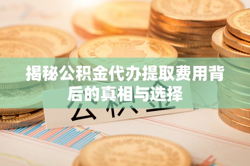 帮办揭秘公积金代办提取费用背后的真相与选择