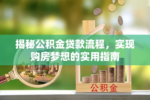 帮办揭秘公积金贷款流程，实现购房梦想的实用指南