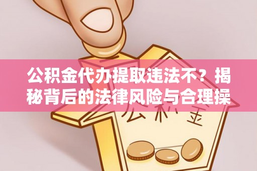 帮办公积金代办提取违法不？揭秘背后的法律风险与合理操作
